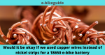 Would it be okay if we used copper wires instead of nickel strips for a 18650 e-bike battery